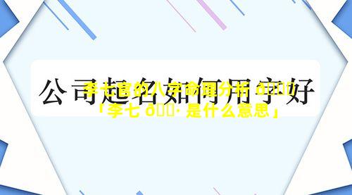 李七官的八字命理分析 🐋 「李七 🌷 是什么意思」